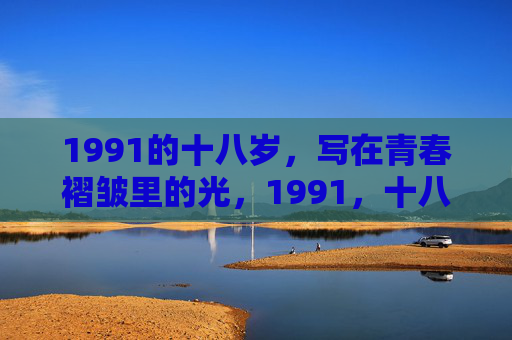 1991的十八岁,写在青春褶皱里的光,1991,十八岁褶皱里的光 1991的十八岁,写在青春褶皱里的光,1991,十八岁褶皱里的光