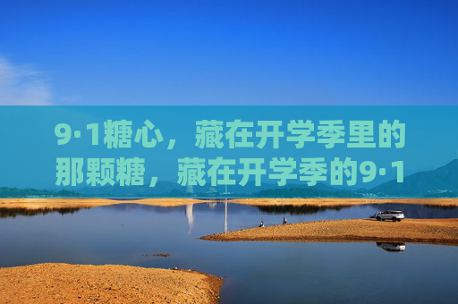 9·1糖心,藏在开学季里的那颗糖,藏在开学季的9·1糖心 9·1糖心,藏在开学季里的那颗糖,藏在开学季的9·1糖心