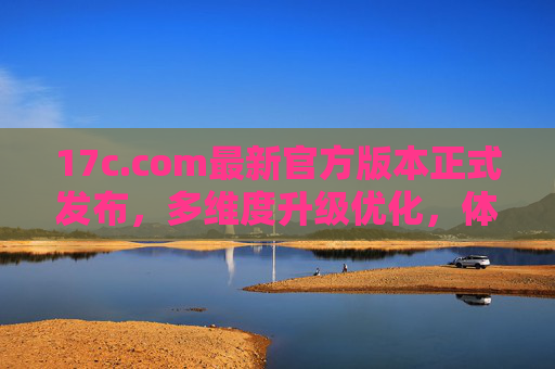 17c.com最新官方版本正式发布,多维度升级优化,体验再升级,17c.com最新官方版本发布,多维度升级优化,体验再升级 17c.com最新官方版本正式发布,多维度升级优化,体验再升级,17c.com最新官方版本发布,多维度升级优化,体验再升级