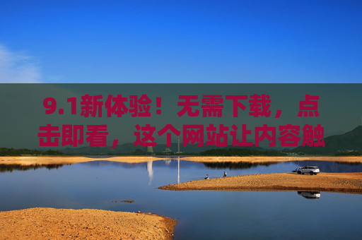 9.1新体验!无需下载,点击即看,这个网站让内容触手可及,1新体验,无需下载,点击即看,内容触手可及 9.1新体验!无需下载,点击即看,这个网站让内容触手可及,1新体验,无需下载,点击即看,内容触手可及