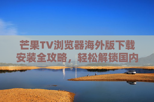 芒果TV浏览器海外版下载安装全攻略,轻松解锁国内精彩内容,芒果TV浏览器海外版下载安装全攻略,轻松解锁国内精彩内容 芒果TV浏览器海外版下载安装全攻略,轻松解锁国内精彩内容,芒果TV浏览器海外版下载安装全攻略,轻松解锁国内精彩内容
