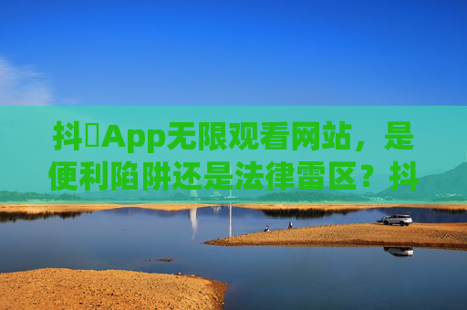 抖抈App无限观看网站,是便利陷阱还是法律雷区?抖抈App无限观看网站,便利陷阱还是法律雷区? 抖抈App无限观看网站,是便利陷阱还是法律雷区?抖抈App无限观看网站,便利陷阱还是法律雷区?