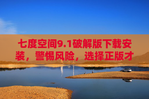 七度空间9.1破解版下载安装,警惕风险,选择正版才是正途 七度空间9.1破解版下载安装,警惕风险,选择正版才是正途