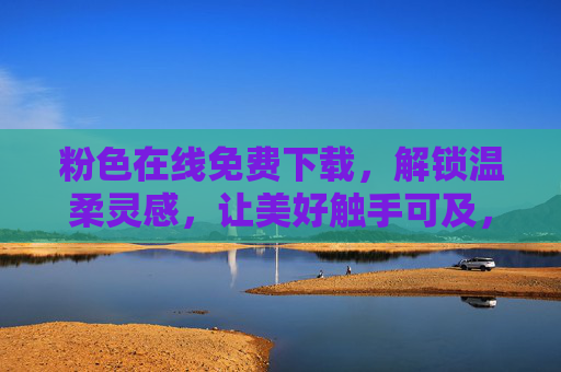 粉色在线免费下载，解锁温柔灵感，让美好触手可及，粉色灵感免费下载，温柔美好触手可及