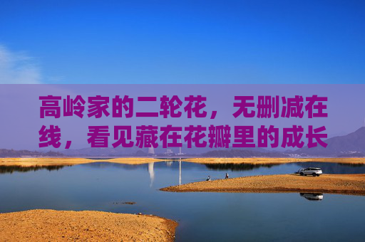 高岭家的二轮花，无删减在线，看见藏在花瓣里的成长褶皱，高岭家的二轮花，藏在花瓣里的成长褶皱