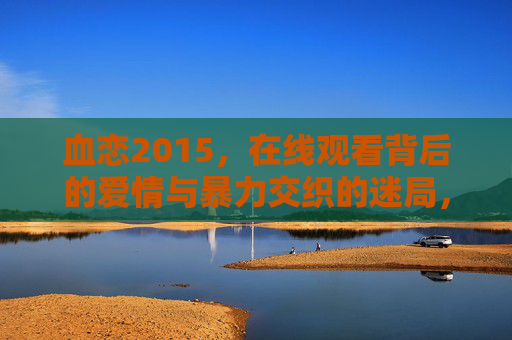 血恋2015,在线观看背后的爱情与暴力交织的迷局,血恋2015,爱情与暴力交织的迷局 血恋2015,在线观看背后的爱情与暴力交织的迷局,血恋2015,爱情与暴力交织的迷局
