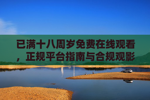已满十八周岁免费在线观看,正规平台指南与合规观影提醒,十八周岁免费在线观看,正规平台指南与合规观影提醒 已满十八周岁免费在线观看,正规平台指南与合规观影提醒,十八周岁免费在线观看,正规平台指南与合规观影提醒