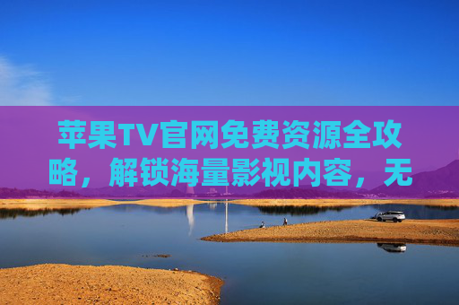 苹果TV官网免费资源全攻略,解锁海量影视内容,无需付费订阅? 苹果TV官网免费资源全攻略,解锁海量影视内容,无需付费订阅?