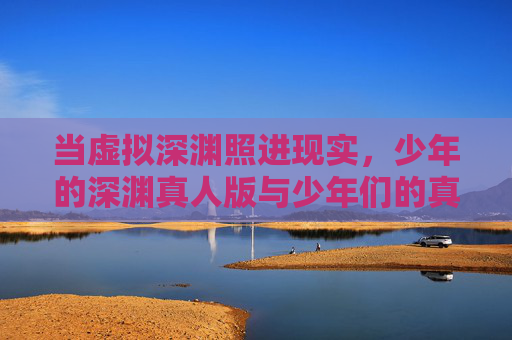 当虚拟深渊照进现实,少年的深渊真人版与少年们的真实成长,虚拟深渊照进现实,少年们的真实成长 当虚拟深渊照进现实,少年的深渊真人版与少年们的真实成长,虚拟深渊照进现实,少年们的真实成长