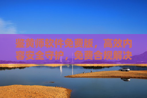 鉴黄师软件免费版,高效内容安全守护,免费合规解决方案,免费鉴黄师软件,高效内容安全合规守护方案 鉴黄师软件免费版,高效内容安全守护,免费合规解决方案,免费鉴黄师软件,高效内容安全合规守护方案