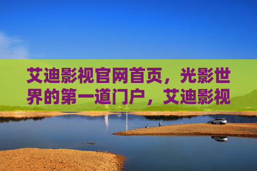 艾迪影视官网首页,光影世界的第一道门户,艾迪影视官网首页,光影世界的第一道门户 艾迪影视官网首页,光影世界的第一道门户,艾迪影视官网首页,光影世界的第一道门户
