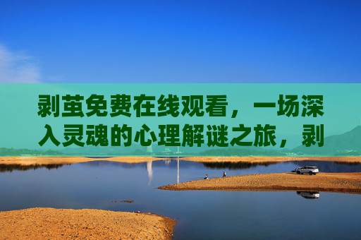 剥茧免费在线观看,一场深入灵魂的心理解谜之旅,剥茧,深入灵魂的心理解谜之旅 剥茧免费在线观看,一场深入灵魂的心理解谜之旅,剥茧,深入灵魂的心理解谜之旅