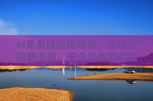 9i免费版在线观看,正版观影新选择,安全与体验并重,9i免费版,正版安全观影新选择 9i免费版在线观看,正版观影新选择,安全与体验并重,9i免费版,正版安全观影新选择