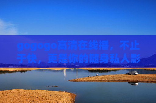 gogogo高清在线播,不止于快,更是你的随身私人影院,gogogo随身私人影院,高清在线播,不止于快 gogogo高清在线播,不止于快,更是你的随身私人影院,gogogo随身私人影院,高清在线播,不止于快