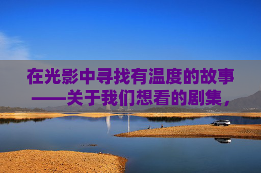 在光影中寻找有温度的故事——关于我们想看的剧集,光影中的温度,我们想看的剧集 在光影中寻找有温度的故事——关于我们想看的剧集,光影中的温度,我们想看的剧集