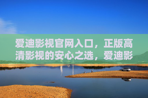 爱迪影视官网入口，正版高清影视的安心之选，爱迪影视官网入口，正版高清影视的安心之选