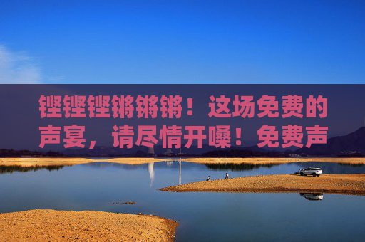 铿铿铿锵锵锵！这场免费的声宴，请尽情开嗓！免费声宴，铿锵开嗓！