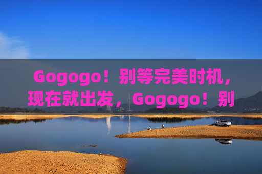 Gogogo!别等完美时机,现在就出发,Gogogo!别等完美时机,现在就出发 Gogogo!别等完美时机,现在就出发,Gogogo!别等完美时机,现在就出发