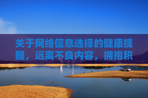 关于网络信息选择的健康提醒,远离不良内容,拥抱积极生活,健康用网,远离不良内容,拥抱积极生活 关于网络信息选择的健康提醒,远离不良内容,拥抱积极生活,健康用网,远离不良内容,拥抱积极生活