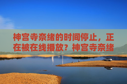 神宫寺奈绪的时间停止,正在被在线播放?神宫寺奈绪的时间停止,正在被在线播放? 神宫寺奈绪的时间停止,正在被在线播放?神宫寺奈绪的时间停止,正在被在线播放?