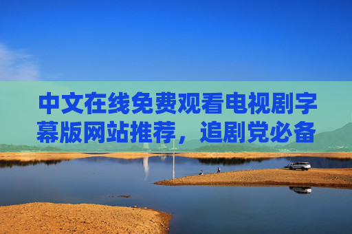 中文在线免费观看电视剧字幕版网站推荐,追剧党必备!免费中文电视剧字幕版网站推荐,追剧党必备! 中文在线免费观看电视剧字幕版网站推荐,追剧党必备!免费中文电视剧字幕版网站推荐,追剧党必备!