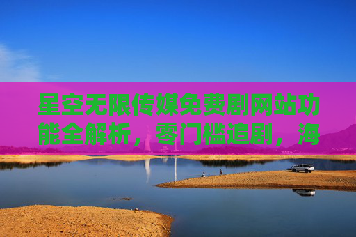 星空无限传媒免费剧网站功能全解析,零门槛追剧,海量资源一键畅享,星空无限传媒免费剧网站功能全解析,零门槛畅享海量追剧资源 星空无限传媒免费剧网站功能全解析,零门槛追剧,海量资源一键畅享,星空无限传媒免费剧网站功能全解析,零门槛畅享海量追剧资源