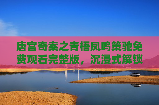 唐宫奇案之青梧凤鸣策驰免费观看完整版,沉浸式解锁大唐迷雾,共赴一场智与美的盛宴,唐宫奇案,青梧凤鸣策驰,智探大唐迷雾盛宴 唐宫奇案之青梧凤鸣策驰免费观看完整版,沉浸式解锁大唐迷雾,共赴一场智与美的盛宴,唐宫奇案,青梧凤鸣策驰,智探大唐迷雾盛宴