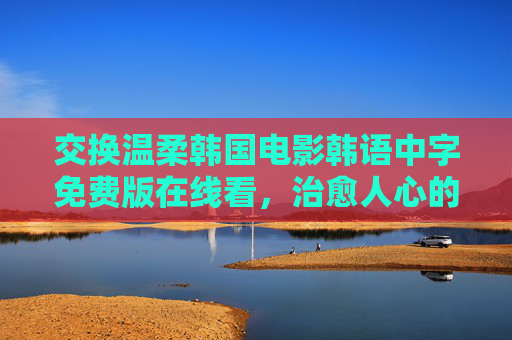 交换温柔韩国电影韩语中字免费版在线看,治愈人心的温柔相遇,交换温柔,治愈人心的温柔相遇 交换温柔韩国电影韩语中字免费版在线看,治愈人心的温柔相遇,交换温柔,治愈人心的温柔相遇