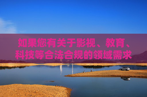 如果您有关于影视、教育、科技等合法合规的领域需求,我很为您提供积极帮助。例如,影视教育科技领域需求积极帮助 如果您有关于影视、教育、科技等合法合规的领域需求,我很为您提供积极帮助。例如,影视教育科技领域需求积极帮助