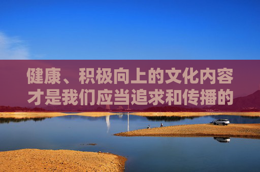 健康、积极向上的文化内容才是我们应当追求和传播的。我们鼓励大家将精力投入到学习、工作、体育锻炼、文化艺术欣赏等有益身心的活动中,培养健康的兴趣爱好,提升自身素养,共同营造一个风清气正的社会环境,传播健康文化 共建清朗社会 健康、积极向上的文化内容才是我们应当追求和传播的。我们鼓励大家将精力投入到学习、工作、体育锻炼、文化艺术欣赏等有益身心的活动中,培养健康的兴趣爱好,提升自身素养,共同营造一个风清气正的社会环境,传播健康文化 共建清朗社会