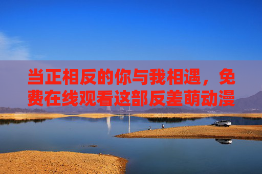 当正相反的你与我相遇,免费在线观看这部反差萌动漫的治愈时光,反差萌相遇的治愈时光 当正相反的你与我相遇,免费在线观看这部反差萌动漫的治愈时光,反差萌相遇的治愈时光