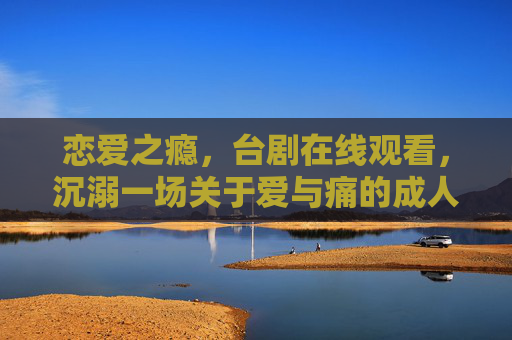 恋爱之瘾,台剧在线观看,沉溺一场关于爱与痛的成人童话,沉溺恋爱之瘾,一场爱与痛的成人童话 恋爱之瘾,台剧在线观看,沉溺一场关于爱与痛的成人童话,沉溺恋爱之瘾,一场爱与痛的成人童话