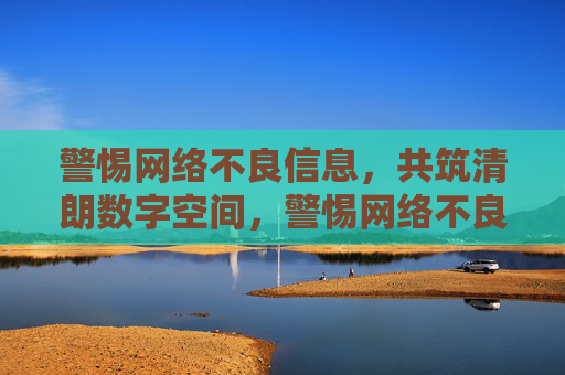 警惕网络不良信息,共筑清朗数字空间,警惕网络不良信息,共筑清朗数字空间 警惕网络不良信息,共筑清朗数字空间,警惕网络不良信息,共筑清朗数字空间