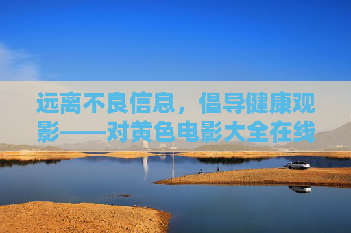 远离不良信息,倡导健康观影——对黄色电影大全在线观看的理性审视与警示,远离黄色电影大全在线观看,倡导健康观影的理性审视 远离不良信息,倡导健康观影——对黄色电影大全在线观看的理性审视与警示,远离黄色电影大全在线观看,倡导健康观影的理性审视