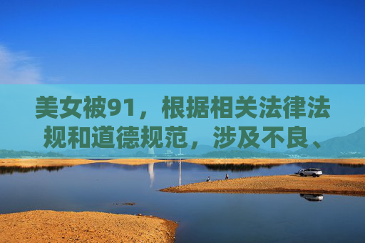美女被91,根据相关法律法规和道德规范,涉及不良、违法内容的信息不应被传播或讨论。我们坚决抵制任何形式的非法内容,倡导健康、文明的网络环境。如果您有其他积极、合规的内容需要帮助,请随时提出,我将竭诚为您服务。 美女被91,根据相关法律法规和道德规范,涉及不良、违法内容的信息不应被传播或讨论。我们坚决抵制任何形式的非法内容,倡导健康、文明的网络环境。如果您有其他积极、合规的内容需要帮助,请随时提出,我将竭诚为您服务。