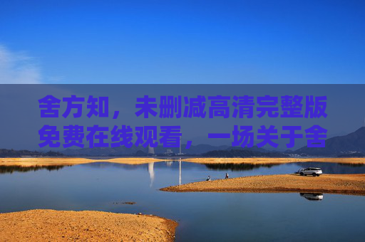 舍方知,未删减高清完整版免费在线观看,一场关于舍与得的深度叩问,舍方知,一场关于舍与得的深度叩问 舍方知,未删减高清完整版免费在线观看,一场关于舍与得的深度叩问,舍方知,一场关于舍与得的深度叩问