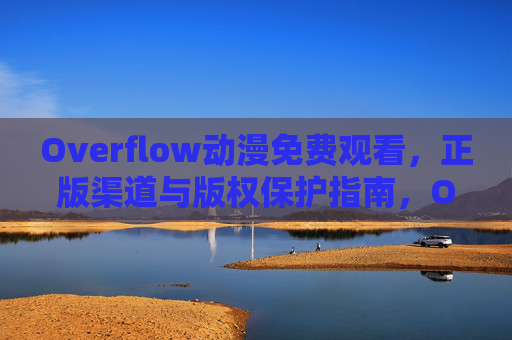 Overflow动漫免费观看,正版渠道与版权保护指南,Overflow动漫,免费观看正版渠道与版权保护指南 Overflow动漫免费观看,正版渠道与版权保护指南,Overflow动漫,免费观看正版渠道与版权保护指南