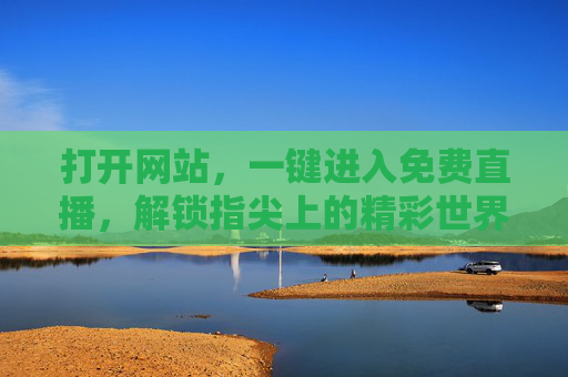 打开网站,一键进入免费直播,解锁指尖上的精彩世界,指尖免费直播,一键精彩世界 打开网站,一键进入免费直播,解锁指尖上的精彩世界,指尖免费直播,一键精彩世界