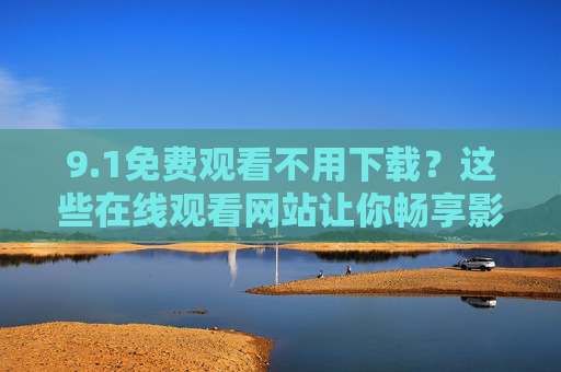 9.1免费观看不用下载？这些在线观看网站让你畅享影视零负担！免费观看不用下载！畅享在线影视零负担