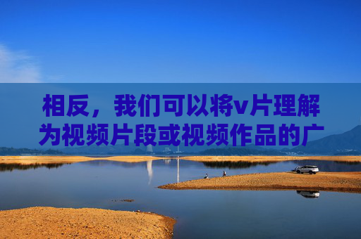 相反,我们可以将v片理解为视频片段或视频作品的广义概念,探讨积极健康、富有价值的视频内容创作与观看 相反,我们可以将v片理解为视频片段或视频作品的广义概念,探讨积极健康、富有价值的视频内容创作与观看