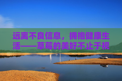 远离不良信息，拥抱健康生活——草莓的美好不止于视频，远离不良信息，拥抱健康生活，草莓的美好不止于视频