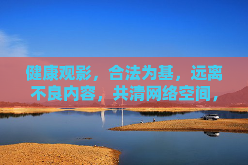 健康观影,合法为基,远离不良内容,共清网络空间,健康观影合法为基,共清网络空间 健康观影,合法为基,远离不良内容,共清网络空间,健康观影合法为基,共清网络空间