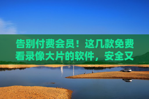 告别付费会员!这几款免费看录像大片的软件,安全又好用,告别付费会员!这几款免费看录像大片的安全好用软件 告别付费会员!这几款免费看录像大片的软件,安全又好用,告别付费会员!这几款免费看录像大片的安全好用软件