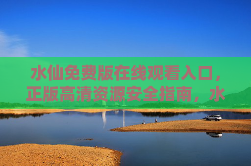水仙免费版在线观看入口,正版高清资源安全指南,水仙免费版在线观看入口,正版高清资源安全指南 水仙免费版在线观看入口,正版高清资源安全指南,水仙免费版在线观看入口,正版高清资源安全指南