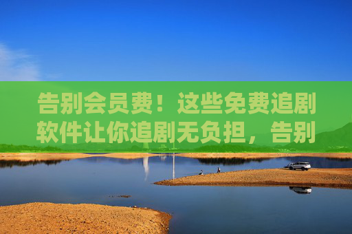 告别会员费!这些免费追剧软件让你追剧无负担,告别会员费!免费追剧软件,追剧无负担 告别会员费!这些免费追剧软件让你追剧无负担,告别会员费!免费追剧软件,追剧无负担