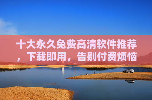 十大永久免费高清软件推荐,下载即用,告别付费烦恼!十大永久免费高清软件推荐,下载即用,告别付费烦恼 十大永久免费高清软件推荐,下载即用,告别付费烦恼!十大永久免费高清软件推荐,下载即用,告别付费烦恼