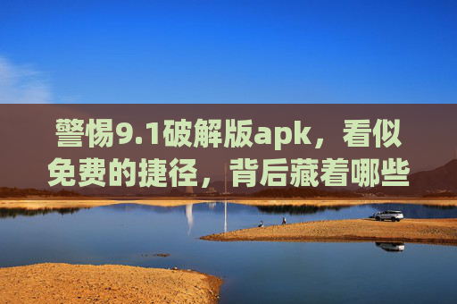 警惕9.1破解版apk，看似免费的捷径，背后藏着哪些陷阱？