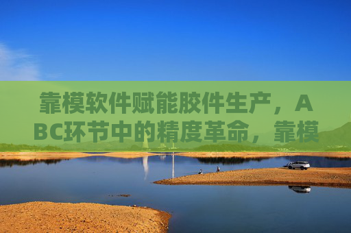 靠模软件赋能胶件生产,ABC环节中的精度革命,靠模软件赋能胶件生产ABC环节精度革命 靠模软件赋能胶件生产,ABC环节中的精度革命,靠模软件赋能胶件生产ABC环节精度革命