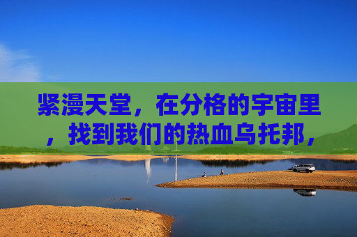 紧漫天堂，在分格的宇宙里，找到我们的热血乌托邦，紧漫天堂，分格宇宙里的热血乌托邦
