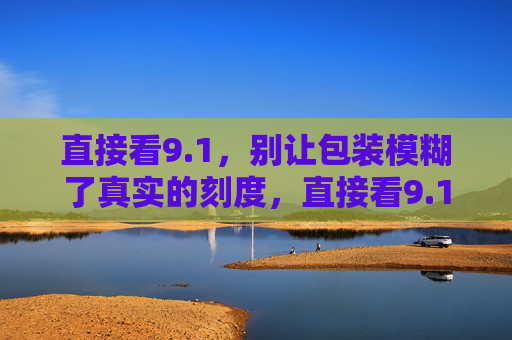 直接看9.1,别让包装模糊了真实的刻度,直接看9.1,别让包装模糊真实刻度 直接看9.1,别让包装模糊了真实的刻度,直接看9.1,别让包装模糊真实刻度